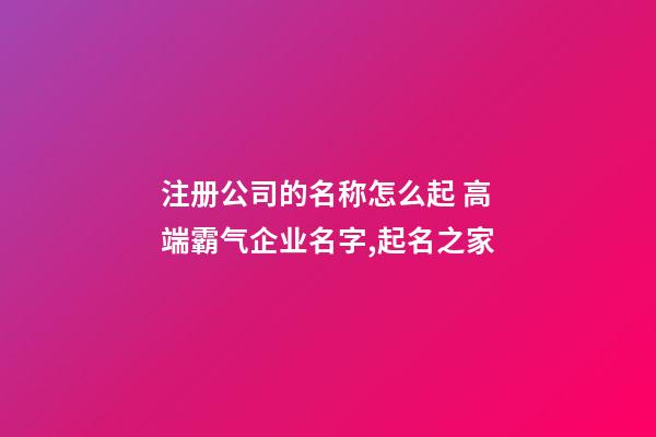 注册公司的名称怎么起 高端霸气企业名字,起名之家-第1张-公司起名-玄机派